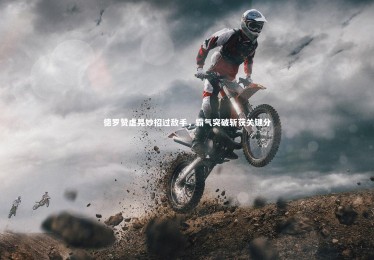 亚博体育app：德罗赞虚晃妙招过敌手，霸气突破斩获关键分