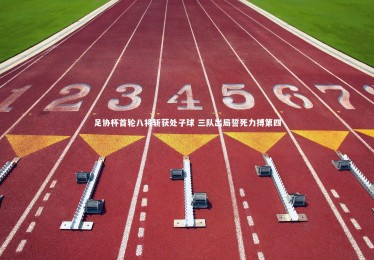 亚博娱乐：足协杯首轮八将斩获处子球 三队出局誓死力搏第四