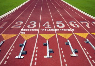 【yabo体育】电竞全运会新纪元，TGA省队赛模式推动与传统体育深度融合