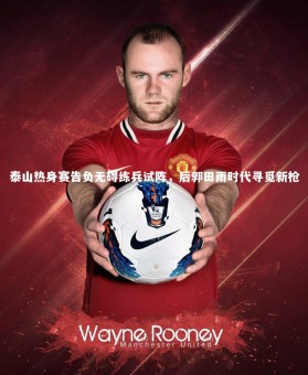 亚博体育官网_泰山热身赛告负无碍练兵试阵，后郭田雨时代寻觅新枪