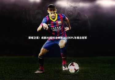 亚博娱乐_荣耀卫冕！成都AG超玩会蝉联2025KPL年度总冠军