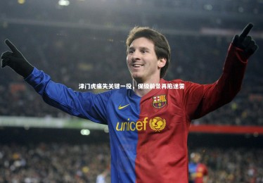 亚博体育官网-津门虎痛失关键一役，保级前景再陷迷雾