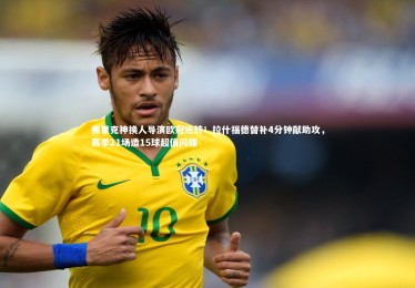 yabo体育-弗里克神换人导演欧冠逆转！拉什福德替补4分钟献助攻，赛季21场造15球超值闪耀